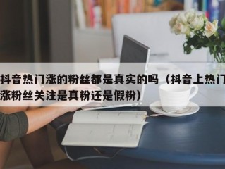 抖音热门涨的粉丝都是真实的吗（抖音上热门涨粉丝关注是真粉还是假粉）