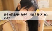 抖音点赞量可以换钱吗（抖音点赞1万,收入多少）