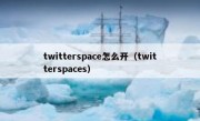 twitterspace怎么开（twitterspaces）