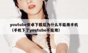youtube安卓下载后为什么不能用手机（手机下了youtube不能用）