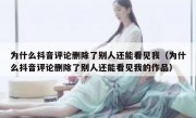 为什么抖音评论删除了别人还能看见我（为什么抖音评论删除了别人还能看见我的作品）
