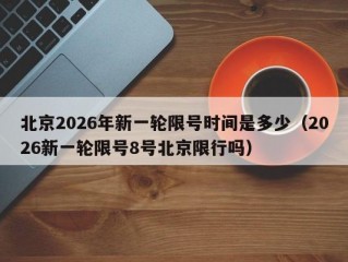 北京2026年新一轮限号时间是多少（2026新一轮限号8号北京限行吗）