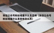 微信公众号粉丝增量什么意思呀（微信公众号粉丝增量什么意思呀怎么弄）