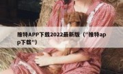 推特APP下载2022最新版（"推特app下载"）