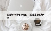 联通iptv插哪个网口（联通宽带的iptv）
