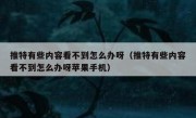 推特有些内容看不到怎么办呀（推特有些内容看不到怎么办呀苹果手机）