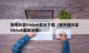 海外抖音tiktok官方下载（海外版抖音tiktok最新进展）