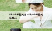 tiktok不能关注（tiktok不能关注别人）