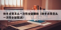 快手点赞怎么一次性全部删除（快手点赞怎么一次性全部取消）