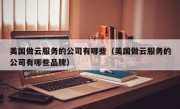 美国做云服务的公司有哪些（美国做云服务的公司有哪些品牌）