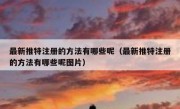 最新推特注册的方法有哪些呢（最新推特注册的方法有哪些呢图片）