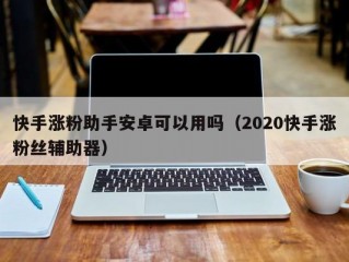 快手涨粉助手安卓可以用吗（2020快手涨粉丝辅助器）