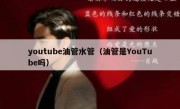 youtube油管水管（油管是YouTube吗）