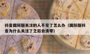 抖音国际版关注的人不见了怎么办（国际版抖音为什么关注了之后会清零）