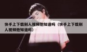 快手上下载别人视频他知道吗（快手上下载别人视频他知道吗）