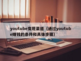 youtube变现渠道（通过youtube赚钱的条件和具体步骤）