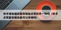快手增加播放量和增加点赞软件一样吗（快手点赞量和播放量可以挣钱吗）