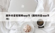 国外抖音短视频app污（国际抖音app污污）