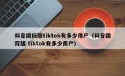 抖音国际版tiktok有多少用户（抖音国际版 tiktok有多少用户）