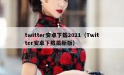 twitter安卓下载2021（Twitter安卓下载最新版）