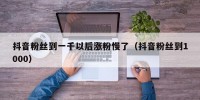 抖音粉丝到一千以后涨粉慢了（抖音粉丝到1000）