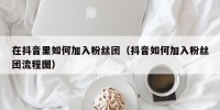 在抖音里如何加入粉丝团（抖音如何加入粉丝团流程图）