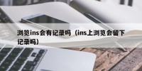 浏览ins会有记录吗（ins上浏览会留下记录吗）