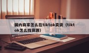 国内商家怎么在tiktok卖货（tiktok怎么找货源）
