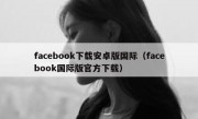 facebook下载安卓版国际（facebook国际版官方下载）