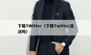 下载TWitter（下载Twitter违法吗）