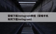 荣耀下载instagram教程（荣耀手机如何下载instagram）