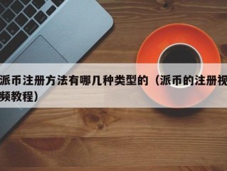 派币注册方法有哪几种类型的（派币的注册视频教程）