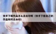 快手下载作品怎么去水印呢（快手下载自己的作品如何去水印）