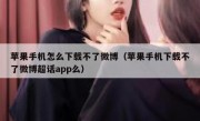 苹果手机怎么下载不了微博（苹果手机下载不了微博超话app么）