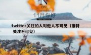 twitter关注的人对他人不可见（推特 关注不可见）