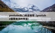 youtube热门频道推荐（youtube值得关注的频道）