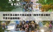推特不显示图片只显示连接（推特不显示图片只显示连接网络）