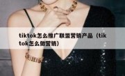 tiktok怎么推广联盟营销产品（tiktok怎么做营销）