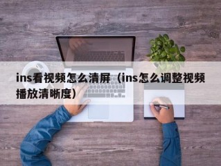 ins看视频怎么清屏（ins怎么调整视频播放清晰度）