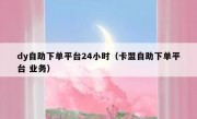 dy自助下单平台24小时（卡盟自助下单平台 业务）