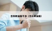怎样刷油桶干净（怎么刷油桶）