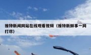 推特新闻网站在线观看视频（推特新鲜事一网打尽）