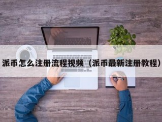 派币怎么注册流程视频（派币最新注册教程）
