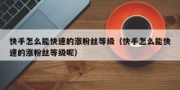 快手怎么能快速的涨粉丝等级（快手怎么能快速的涨粉丝等级呢）