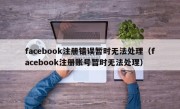 facebook注册错误暂时无法处理（facebook注册账号暂时无法处理）