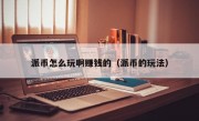 派币怎么玩啊赚钱的（派币的玩法）