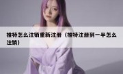 推特怎么注销重新注册（推特注册到一半怎么注销）