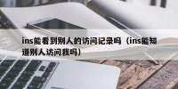 ins能看到别人的访问记录吗（ins能知道别人访问我吗）