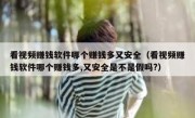 看视频赚钱软件哪个赚钱多又安全（看视频赚钱软件哪个赚钱多,又安全是不是假吗?）