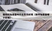 推特的加速器叫什么软件好用（推特加速器哪个好用）